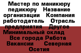 Мастер по маникюру-педикюру › Название организации ­ Компания-работодатель › Отрасль предприятия ­ Другое › Минимальный оклад ­ 1 - Все города Работа » Вакансии   . Северная Осетия